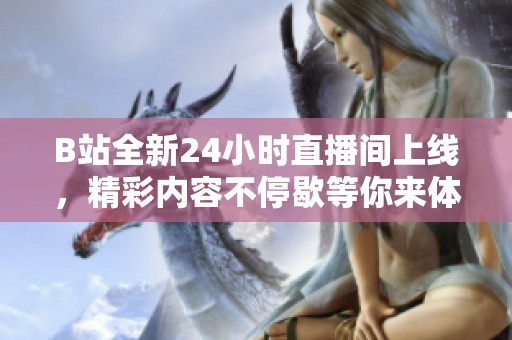 B站全新24小时直播间上线，精彩内容不停歇等你来体验