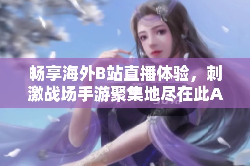 畅享海外B站直播体验，刺激战场手游聚集地尽在此APP
