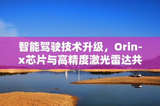 智能驾驶技术升级，Orin-x芯片与高精度激光雷达共创未来智能出行