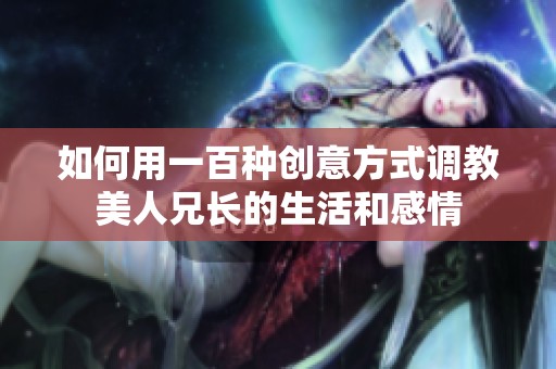 如何用一百种创意方式调教美人兄长的生活和感情
