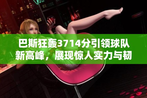 巴斯狂轰3714分引领球队新高峰，展现惊人实力与韧性