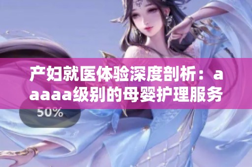 产妇就医体验深度剖析：aaaaa级别的母婴护理服务揭秘