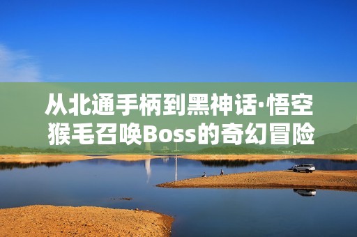 从北通手柄到黑神话·悟空 猴毛召唤Boss的奇幻冒险之旅