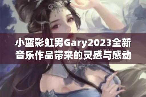 小蓝彩虹男Gary2023全新音乐作品带来的灵感与感动