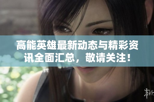 高能英雄最新动态与精彩资讯全面汇总，敬请关注！