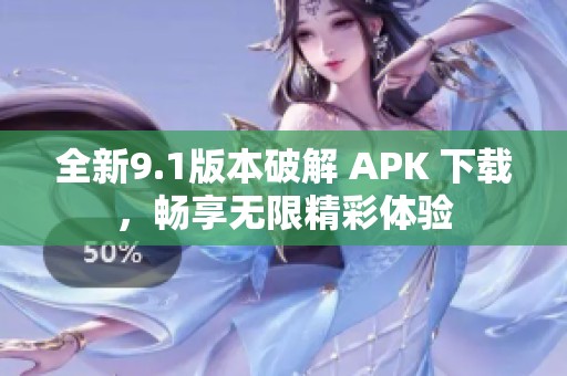 全新9.1版本破解 APK 下载，畅享无限精彩体验