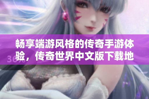 畅享端游风格的传奇手游体验，传奇世界中文版下载地址分享