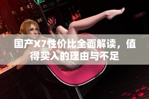 国产X7性价比全面解读，值得买入的理由与不足
