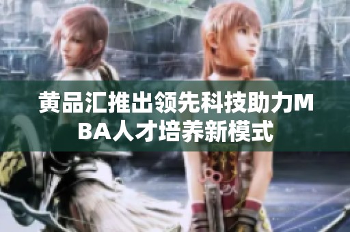 黄品汇推出领先科技助力MBA人才培养新模式