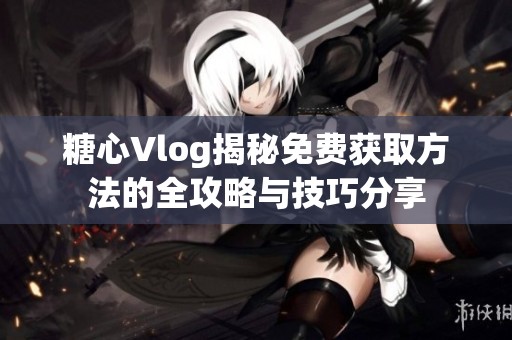 糖心Vlog揭秘免费获取方法的全攻略与技巧分享