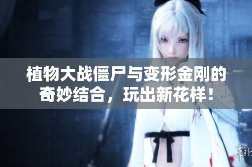 植物大战僵尸与变形金刚的奇妙结合，玩出新花样！