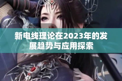 新电线理论在2023年的发展趋势与应用探索