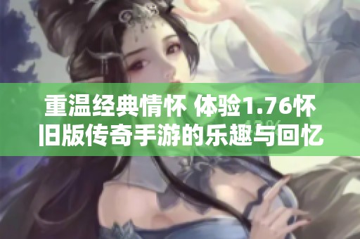 重温经典情怀 体验1.76怀旧版传奇手游的乐趣与回忆