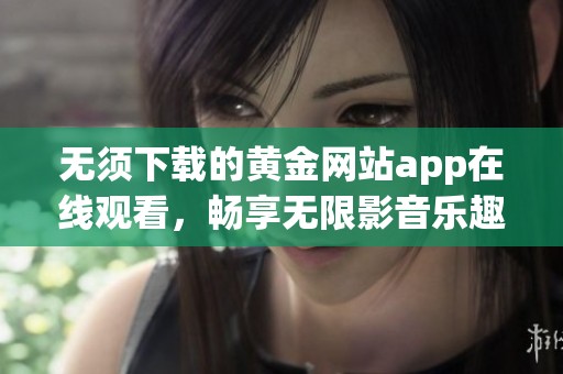 无须下载的黄金网站app在线观看，畅享无限影音乐趣