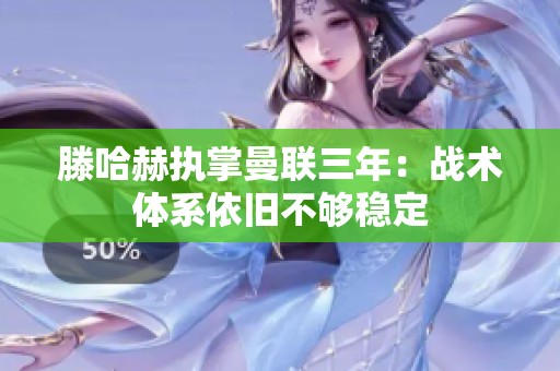 滕哈赫执掌曼联三年：战术体系依旧不够稳定