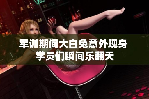 军训期间大白兔意外现身 学员们瞬间乐翻天