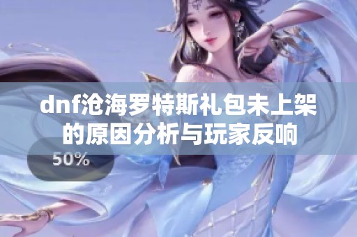 dnf沧海罗特斯礼包未上架的原因分析与玩家反响