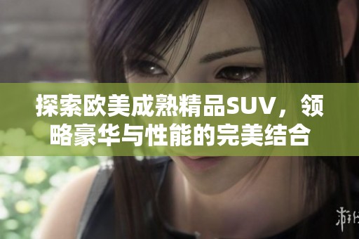 探索欧美成熟精品SUV，领略豪华与性能的完美结合