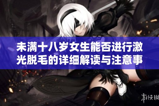 未满十八岁女生能否进行激光脱毛的详细解读与注意事项