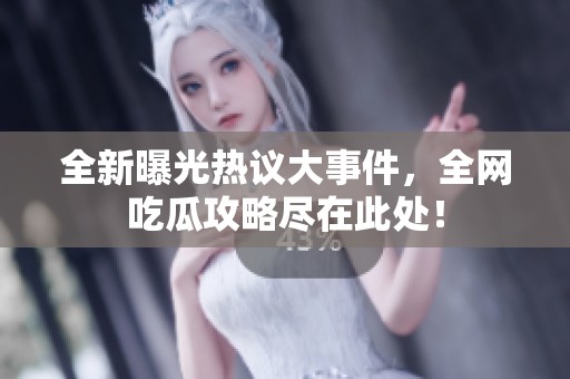 全新曝光热议大事件，全网吃瓜攻略尽在此处！