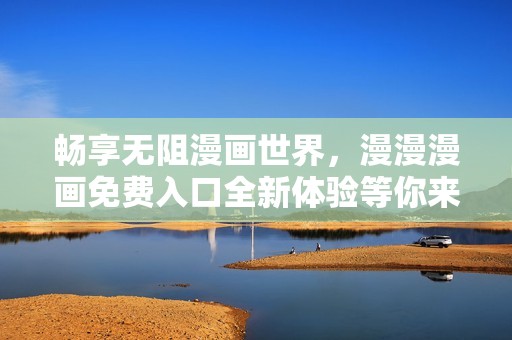 畅享无阻漫画世界，漫漫漫画免费入口全新体验等你来！
