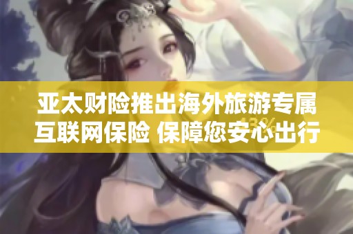亚太财险推出海外旅游专属互联网保险 保障您安心出行