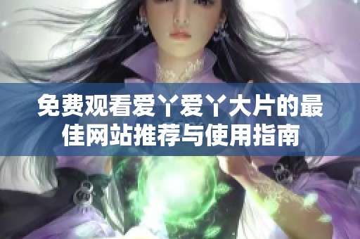 免费观看爱丫爱丫大片的最佳网站推荐与使用指南