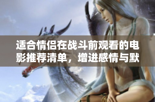适合情侣在战斗前观看的电影推荐清单，增进感情与默契