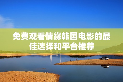 免费观看情缘韩国电影的最佳选择和平台推荐