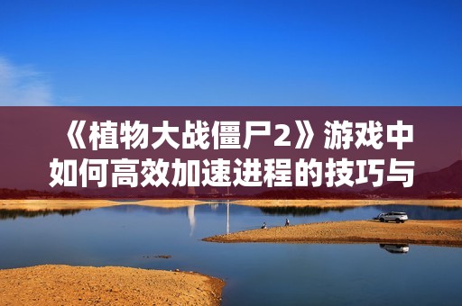 《植物大战僵尸2》游戏中如何高效加速进程的技巧与方法探讨