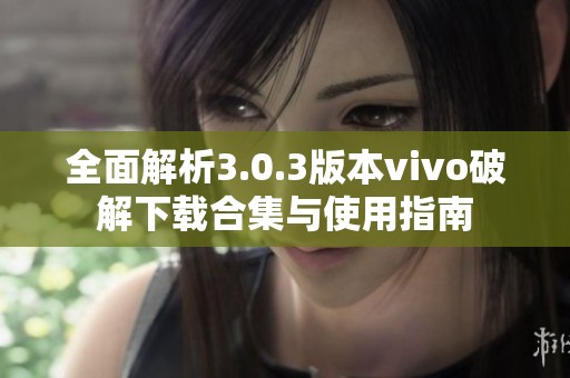 全面解析3.0.3版本vivo破解下载合集与使用指南