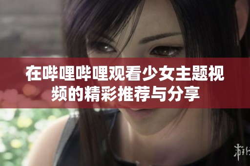 在哔哩哔哩观看少女主题视频的精彩推荐与分享