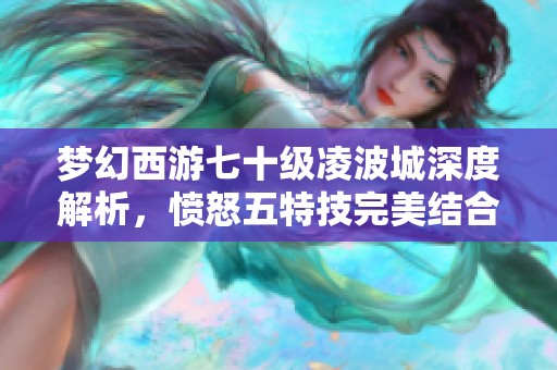 梦幻西游七十级凌波城深度解析，愤怒五特技完美结合能辅助输出