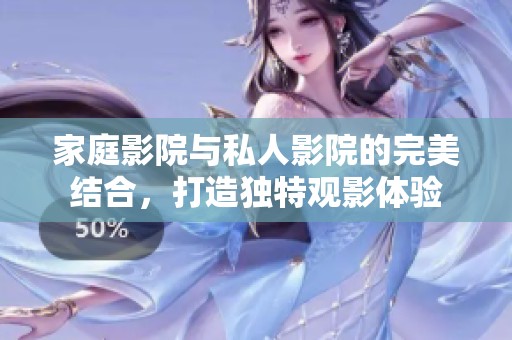 家庭影院与私人影院的完美结合，打造独特观影体验