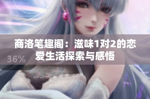 商洛笔趣阁：滋味1对2的恋爱生活探索与感悟