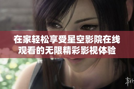 在家轻松享受星空影院在线观看的无限精彩影视体验