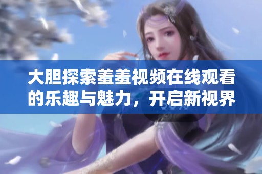 大胆探索羞羞视频在线观看的乐趣与魅力，开启新视界
