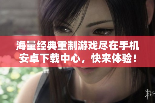 海量经典重制游戏尽在手机安卓下载中心，快来体验！