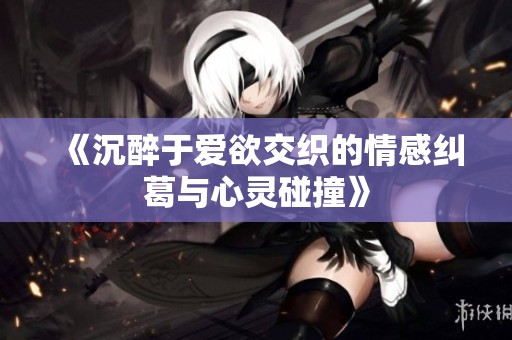 《沉醉于爱欲交织的情感纠葛与心灵碰撞》