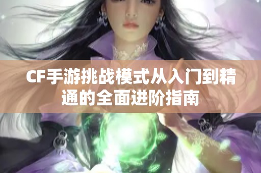 CF手游挑战模式从入门到精通的全面进阶指南