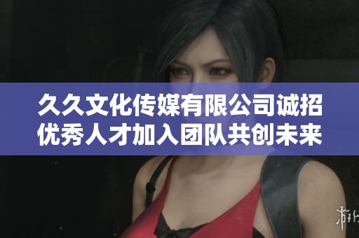 久久文化传媒有限公司诚招优秀人才加入团队共创未来