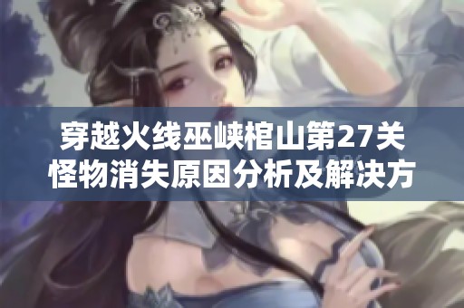 穿越火线巫峡棺山第27关怪物消失原因分析及解决方案