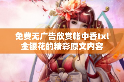免费无广告欣赏帐中香txl金银花的精彩原文内容