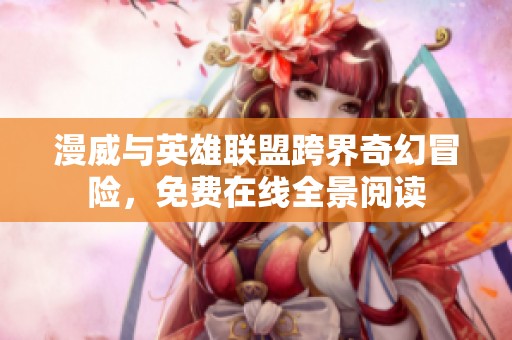 漫威与英雄联盟跨界奇幻冒险，免费在线全景阅读