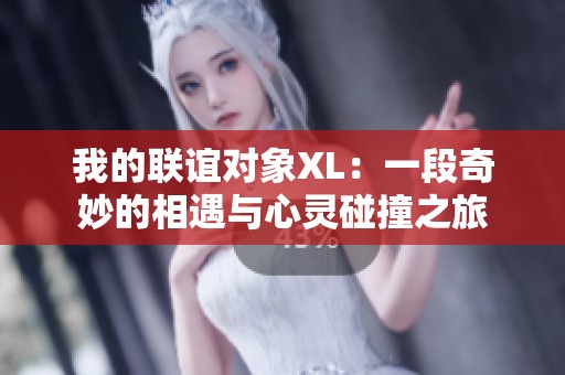 我的联谊对象XL：一段奇妙的相遇与心灵碰撞之旅
