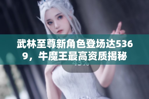 武林至尊新角色登场达5369，牛魔王最高资质揭秘