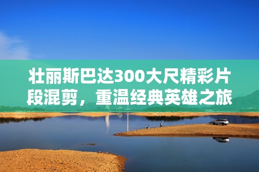 壮丽斯巴达300大尺精彩片段混剪，重温经典英雄之旅