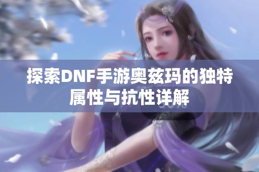 探索DNF手游奥兹玛的独特属性与抗性详解