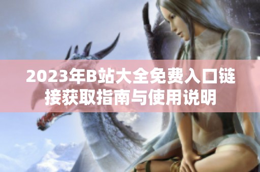 2023年B站大全免费入口链接获取指南与使用说明