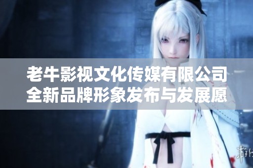 老牛影视文化传媒有限公司全新品牌形象发布与发展愿景解析